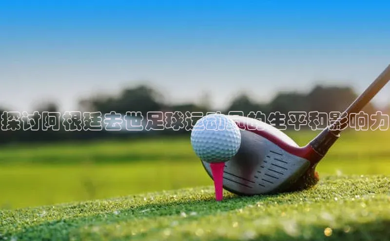 tqb谈球吧百度游戏探讨阿根廷去世足球运动员的生平和影响力