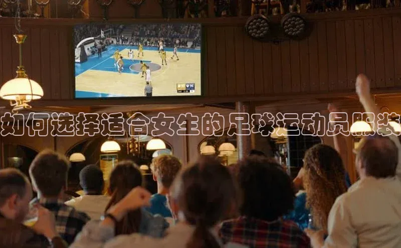 谈球吧58同城如何选择适合女生的足球运动员服装