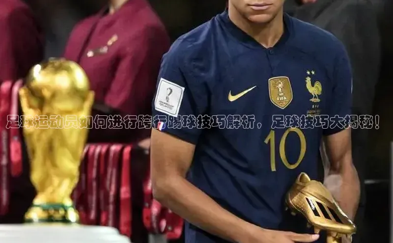 谈球吧顺丰足球运动员如何进行跨行踢球技巧解析，足球技巧大揭秘！