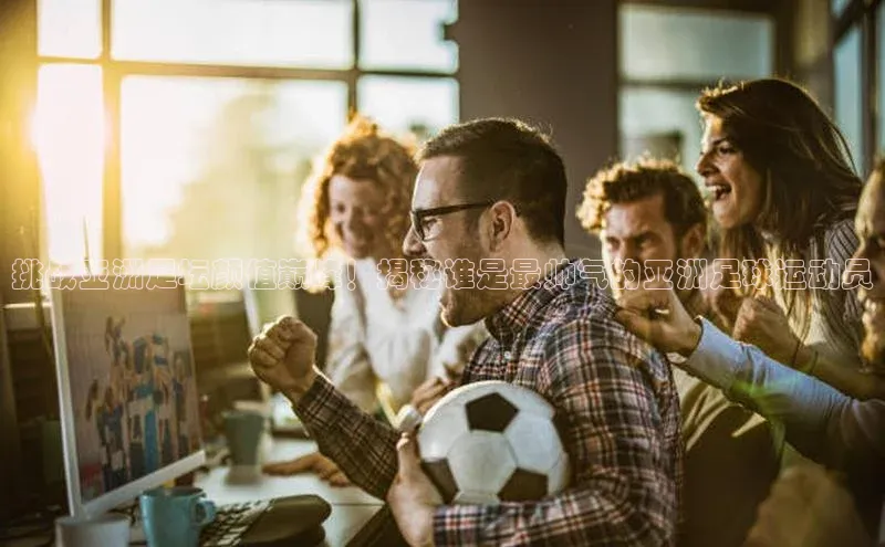 谈球吧.(china)官方网站百度游戏开放平台挑战亚洲足坛颜值巅峰！揭秘谁是最帅气的亚洲足球运动员