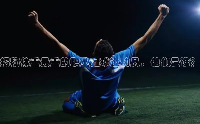 谈球吧体育app官网携程揭秘体重最重的职业足球运动员，他们是谁？