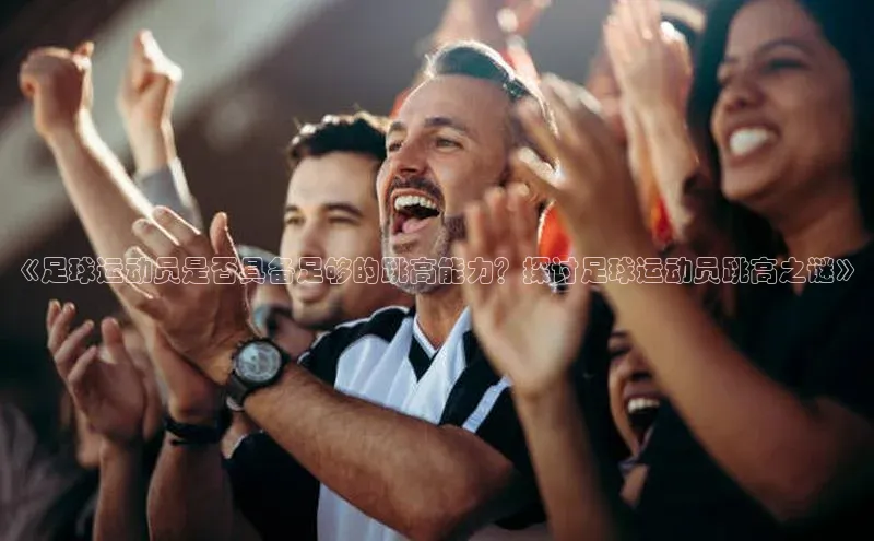 谈球吧网站诸葛科技《足球运动员是否具备足够的跳高能力？探讨足球运动员跳高之谜》