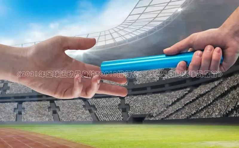 谈球吧网址美团《2021年足球运动员身价TOP10排行榜：巴黎圣日耳曼球员居首》