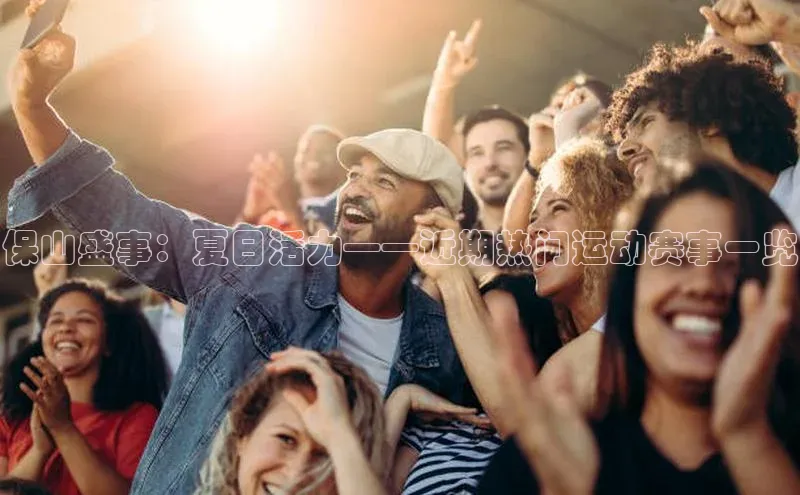 谈球吧(中国)官方网站百家号保山盛事：夏日活力——近期热门运动赛事一览