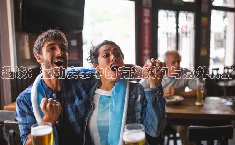 谈球吧网app官网下载如流趣谈：运动赛事中的有趣瞬间与意外转折