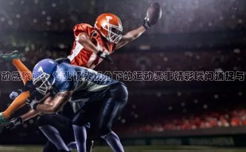 动感瞬间：专业镜头视角下的运动赛事精彩瞬间捕捉与