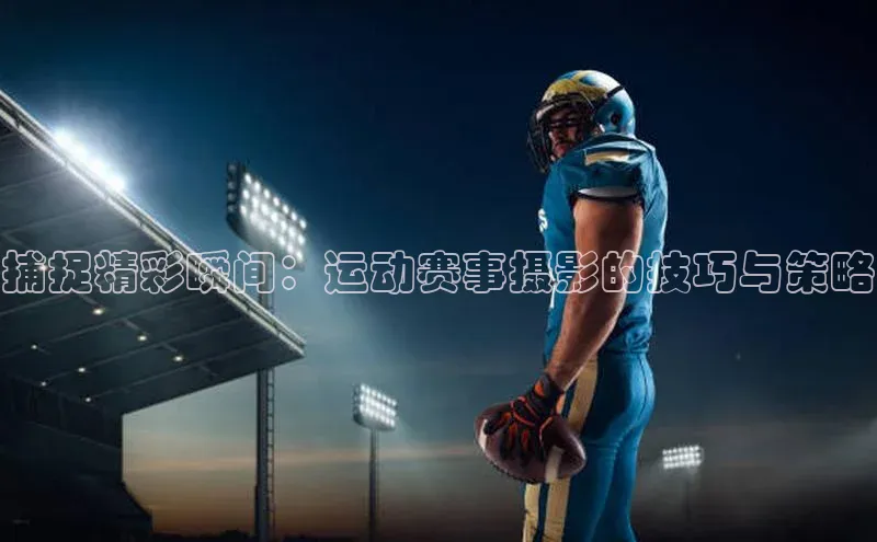 捕捉精彩瞬间：运动赛事摄影的技巧与策略