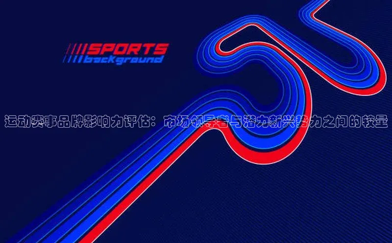 运动赛事品牌影响力评估：市场领导者与潜力新兴势力之间的较量