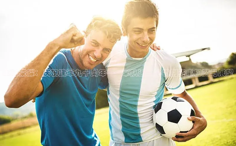 军魂荣耀：庆祝建军九十周年——军队运动会特别赛事回顾与展望