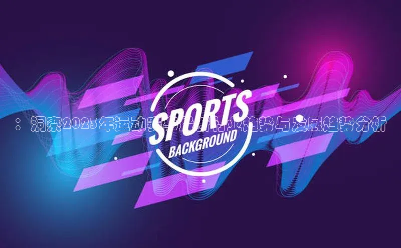 ：洞察2023年运动赛事最新行业趋势与发展趋势分析