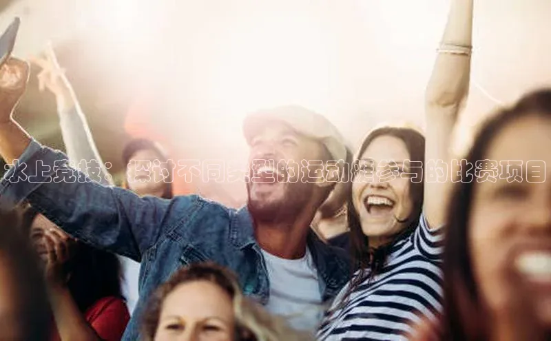 水上竞技：探讨不同类型的运动艇参与的比赛项目