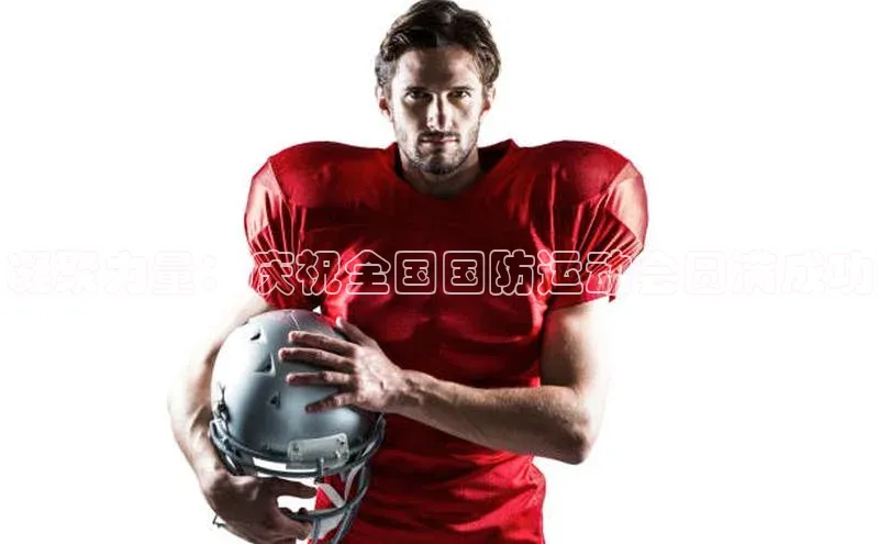 凝聚力量：庆祝全国国防运动会圆满成功