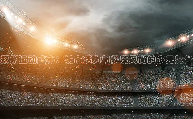 郑州运动盛事：城市活力与健康风尚的多元舞台