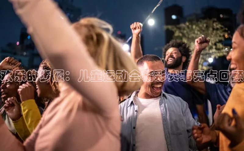 欢乐的步履：儿童运动会精彩赛事亮点回顾