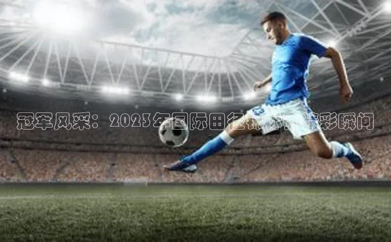 冠军风采：2023年国际田径锦标赛精彩瞬间