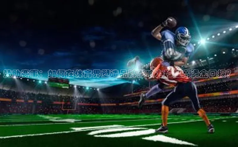 赞助赛事：如何在体育界塑造品牌影响力和提高资金回报？