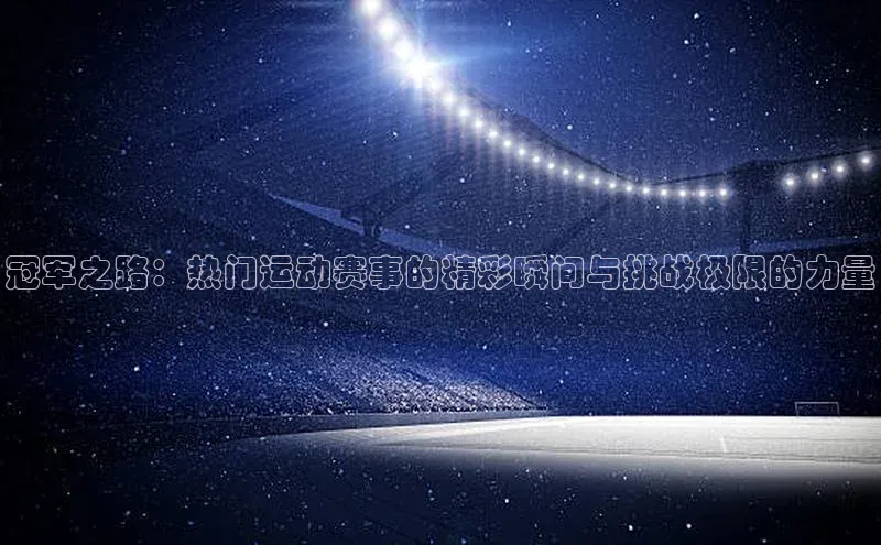 冠军之路：热门运动赛事的精彩瞬间与挑战极限的力量