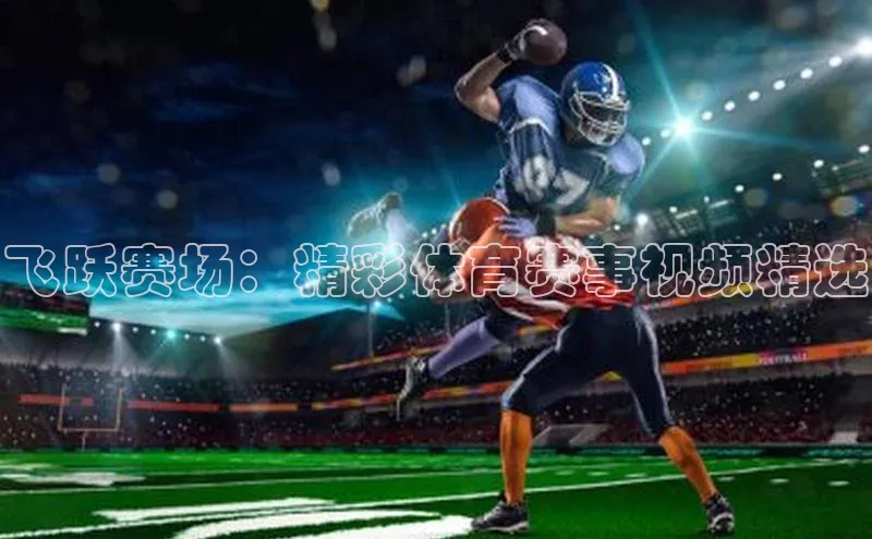 飞跃赛场：精彩体育赛事视频精选