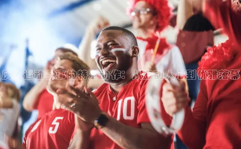 庆祝运动赛事的特别动作：从激动人心到优雅落幕