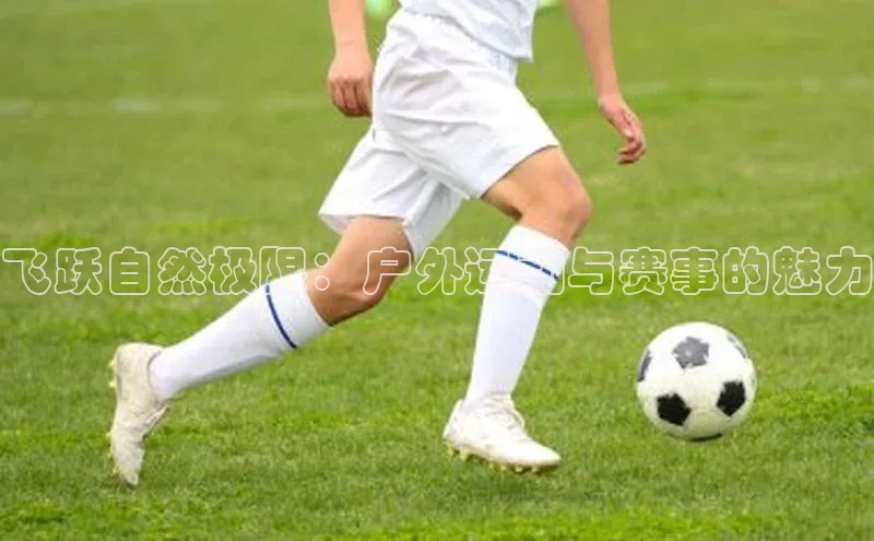 飞跃自然极限：户外运动与赛事的魅力