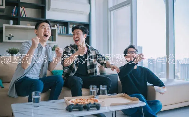 巅峰对决：最新大型运动赛事全景与分析