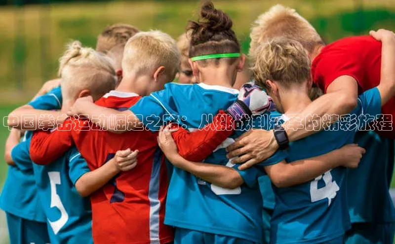 中国拳击运动崛起之路：从挑战到冠军的精彩旅程