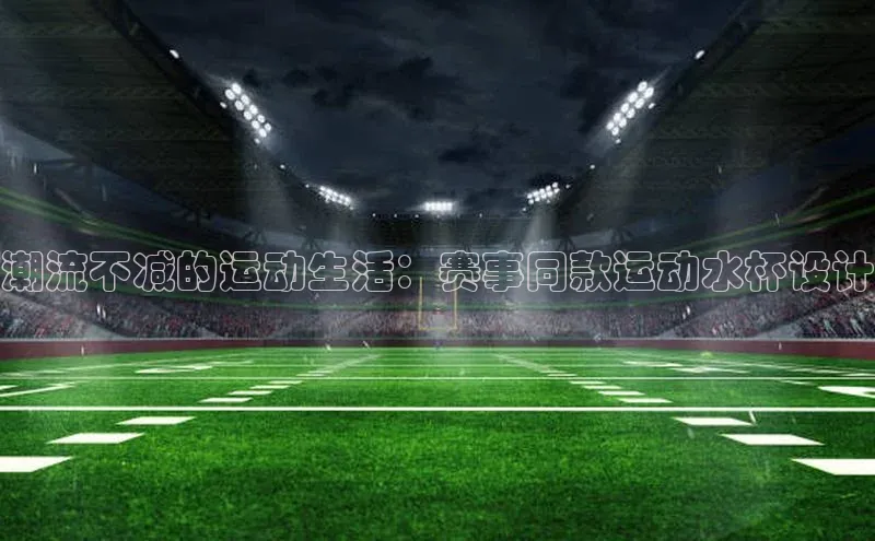 潮流不减的运动生活：赛事同款运动水杯设计