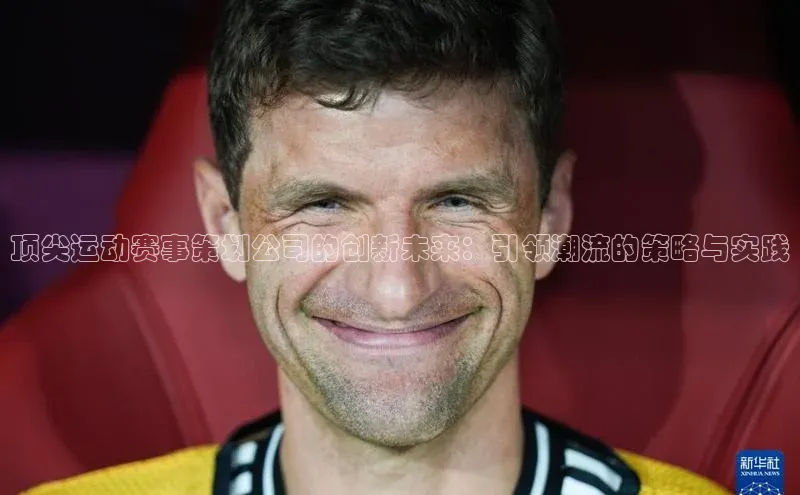 顶尖运动赛事策划公司的创新未来：引领潮流的策略与实践