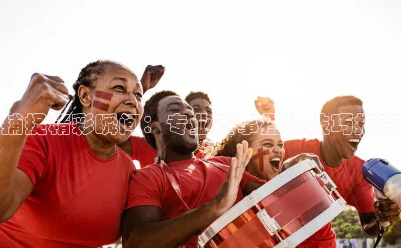 捕捉精彩瞬间：专业赛事摄影技巧指南