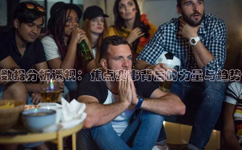 数据分析透视：焦点赛事背后的力量与趋势