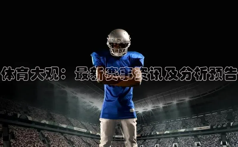 体育大观：最新赛事资讯及分析预告