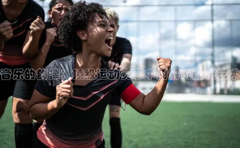 音乐的韵律：顶级运动赛事中的解说配乐艺术