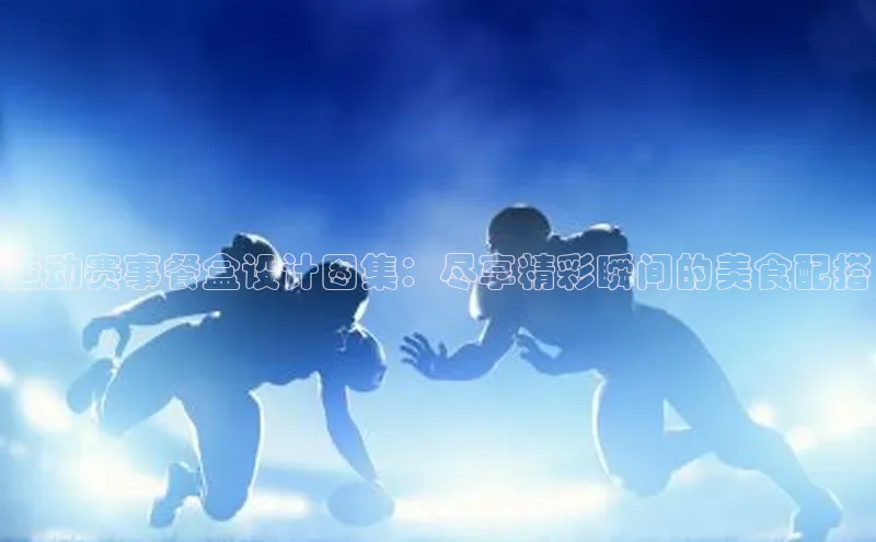 运动赛事餐盒设计图集：尽享精彩瞬间的美食配搭