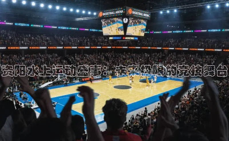 资阳水上运动盛事：未来极限的竞技舞台