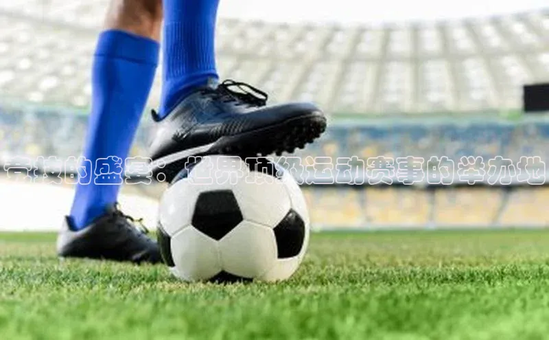 竞技的盛宴：世界顶级运动赛事的举办地