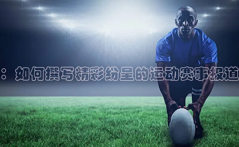 ：如何撰写精彩纷呈的运动赛事报道
