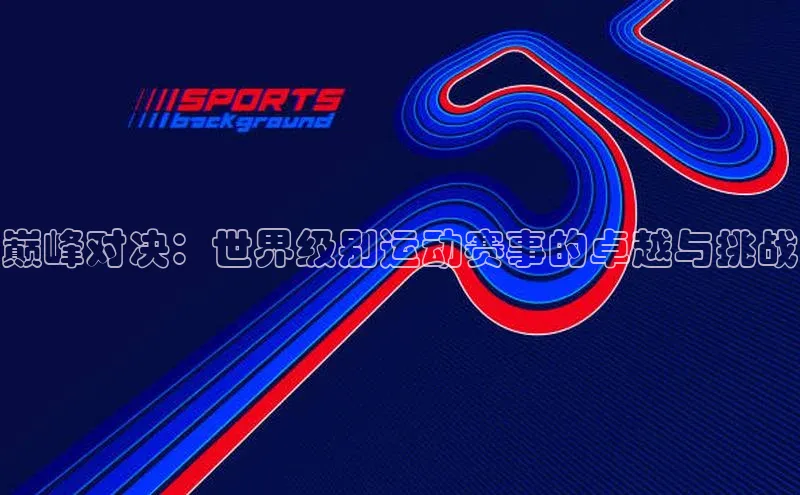 巅峰对决：世界级别运动赛事的卓越与挑战