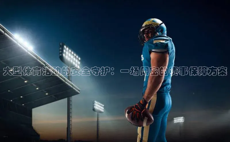 大型体育活动的安全守护：一场周密的赛事保障方案