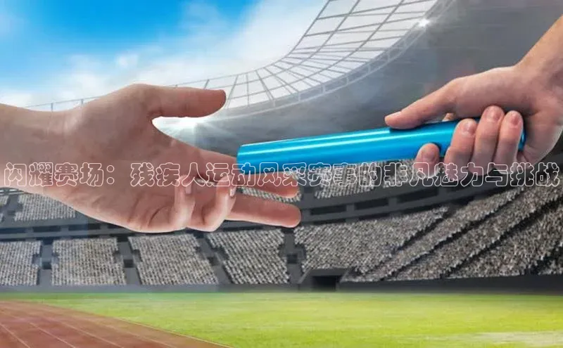 闪耀赛场：残疾人运动风采赛事的非凡魅力与挑战