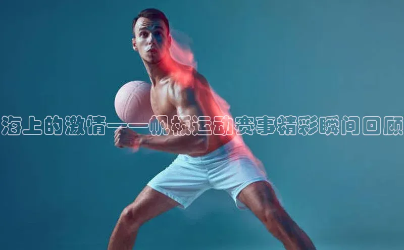海上的激情——帆板运动赛事精彩瞬间回顾