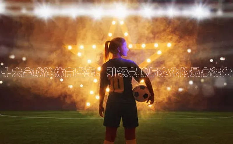 十大全球性体育盛事：引领竞技与文化的最高舞台