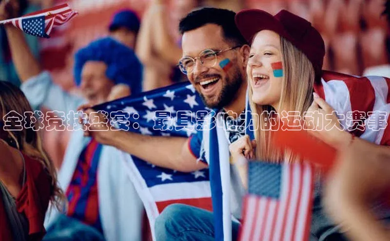 全球竞技盛宴：最具影响力的运动大赛事